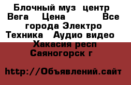 Блочный муз. центр “Вега“ › Цена ­ 8 999 - Все города Электро-Техника » Аудио-видео   . Хакасия респ.,Саяногорск г.